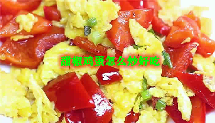 口感清甜的甜椒鸡蛋怎么炒好吃（甜椒鸡蛋的做法）