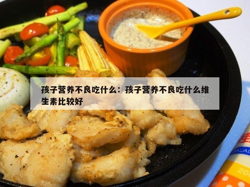 孩子营养不良吃什么：孩子营养不良吃什么维生素比较好