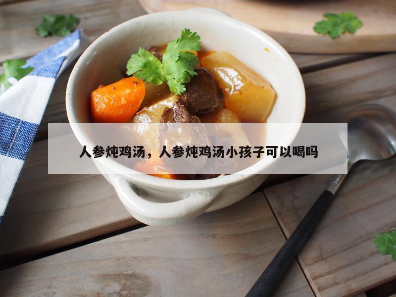 人参炖鸡汤，人参炖鸡汤小孩子可以喝吗