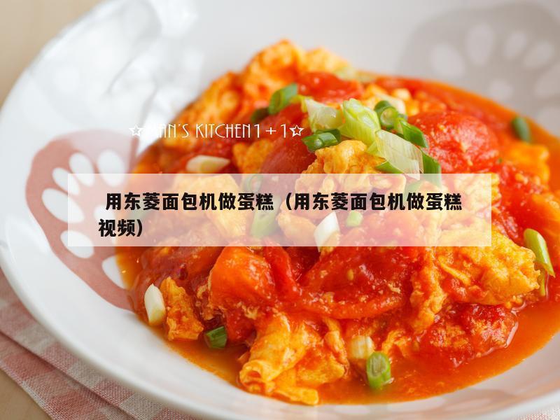  用东菱面包机做蛋糕（用东菱面包机做蛋糕视频）