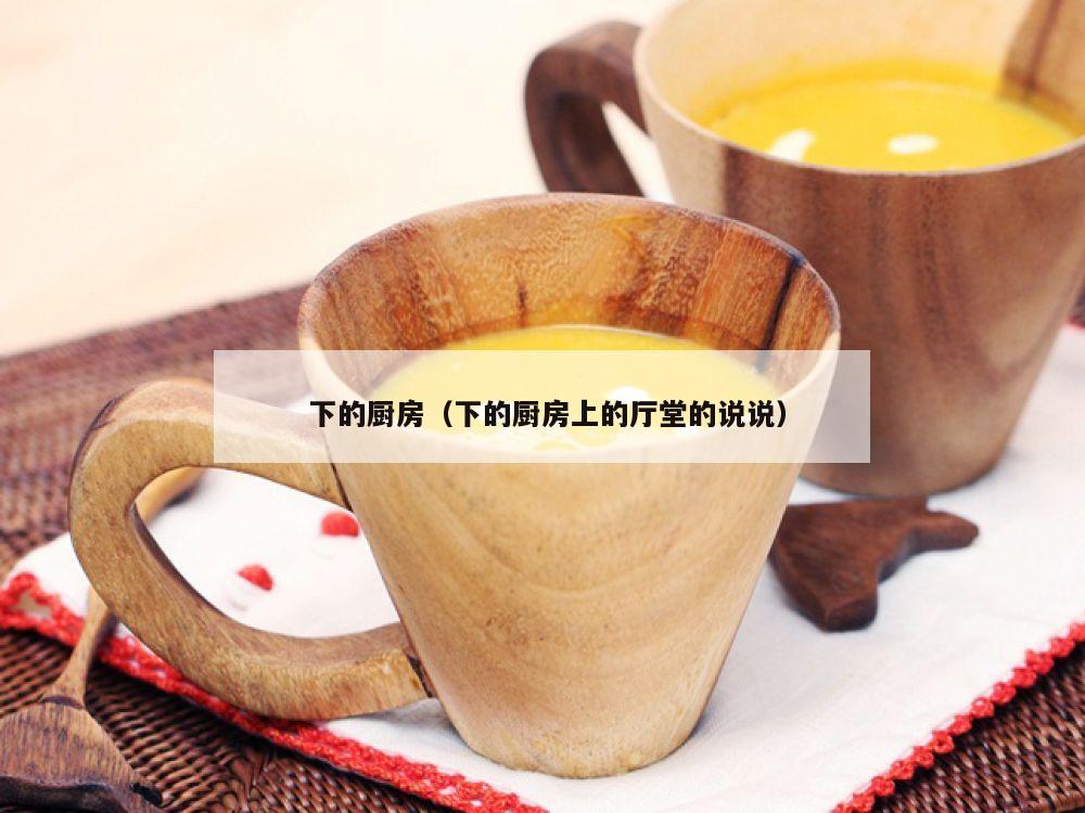  下的厨房（下的厨房上的厅堂的说说）