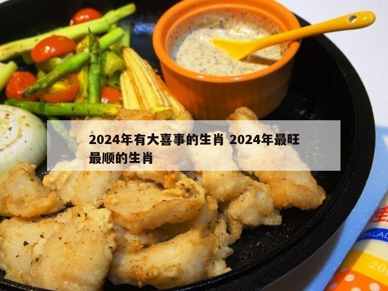 2024年有大喜事的生肖 2024年最旺最顺的生肖