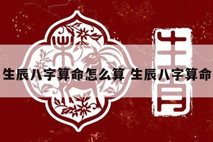 生辰八字算命怎么算 生辰八字算命