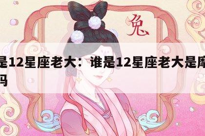 谁是12星座老大：谁是12星座老大是摩羯座吗