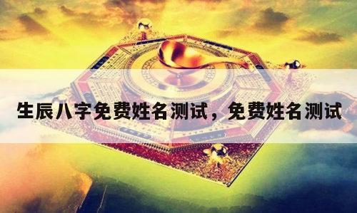 生辰八字免费姓名测试，免费姓名测试