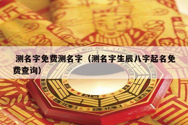  测名字免费测名字（测名字生辰八字起名免费查询）