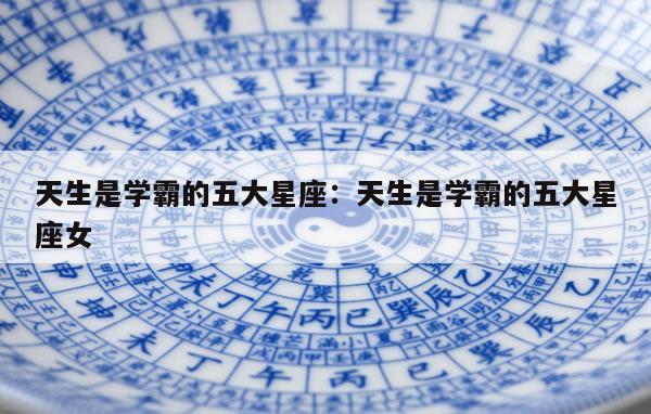 天生是学霸的五大星座：天生是学霸的五大星座女