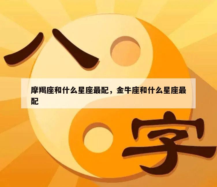 摩羯座和什么星座最配，金牛座和什么星座最配