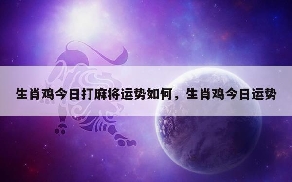 生肖鸡今日打麻将运势如何，生肖鸡今日运势