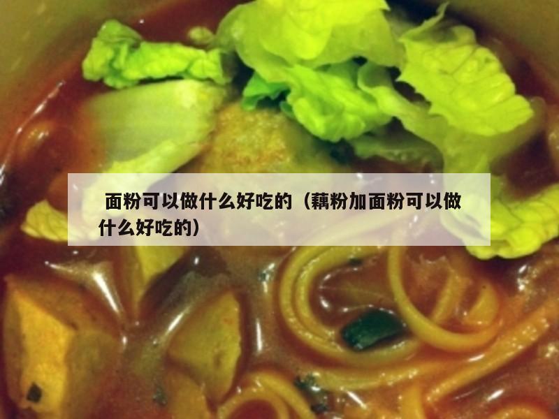  面粉可以做什么好吃的（藕粉加面粉可以做什么好吃的）