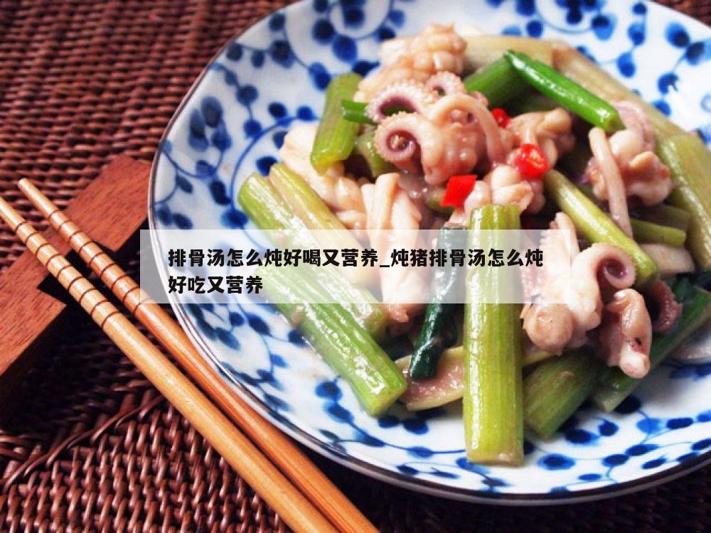 排骨汤怎么炖好喝又营养_炖猪排骨汤怎么炖好吃又营养