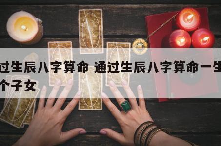 通过生辰八字算命 通过生辰八字算命一生有几个子女