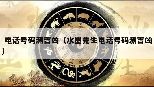  电话号码测吉凶（水墨先生电话号码测吉凶）
