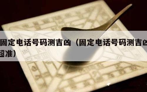  固定电话号码测吉凶（固定电话号码测吉凶超准）
