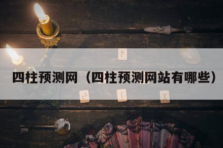  四柱预测网（四柱预测网站有哪些）