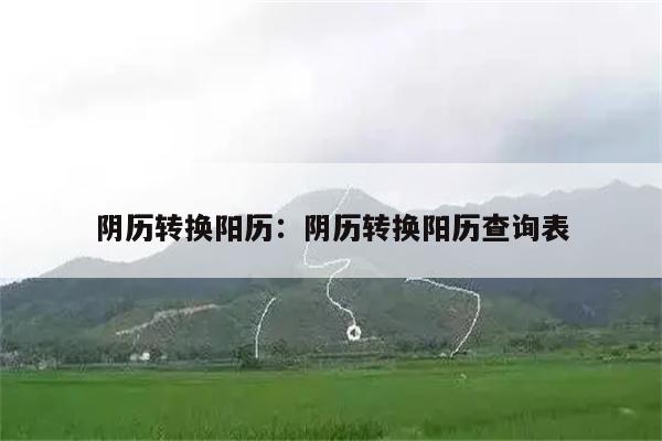 阴历转换阳历：阴历转换阳历查询表