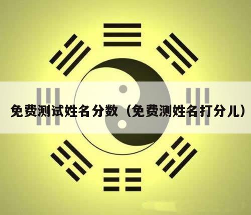  免费测试姓名分数（免费测姓名打分儿）