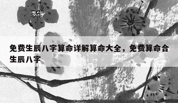 免费生辰八字算命详解算命大全，免费算命合生辰八字
