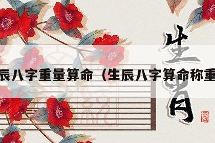  生辰八字重量算命（生辰八字算命称重表）