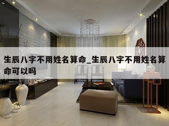 生辰八字不用姓名算命_生辰八字不用姓名算命可以吗