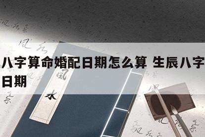 生辰八字算命婚配日期怎么算 生辰八字算命婚配日期