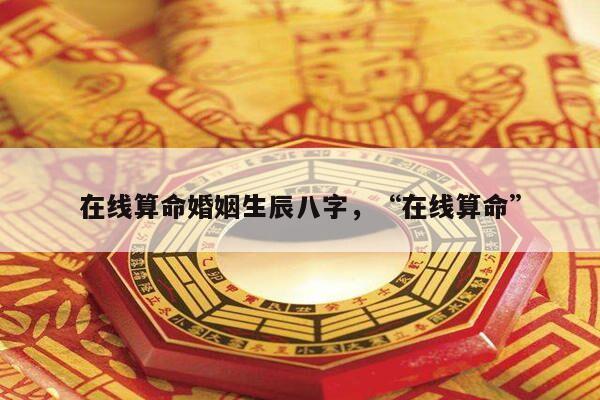 在线算命婚姻生辰八字，“在线算命”