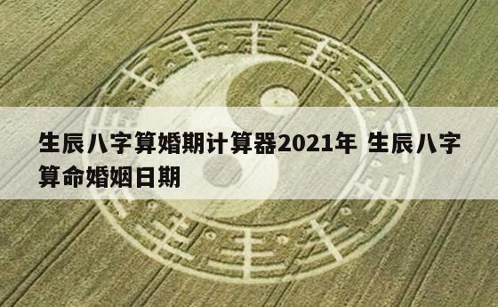 生辰八字算婚期计算器2021年 生辰八字算命婚姻日期