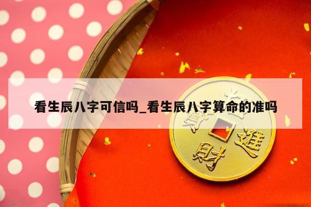 看生辰八字可信吗_看生辰八字算命的准吗