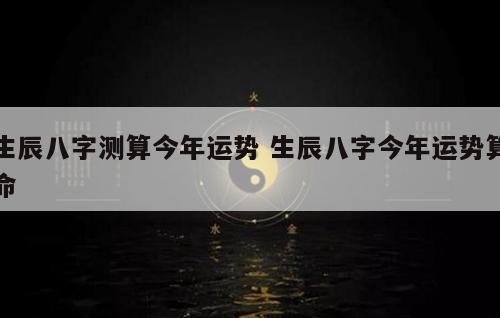 生辰八字测算今年运势 生辰八字今年运势算命