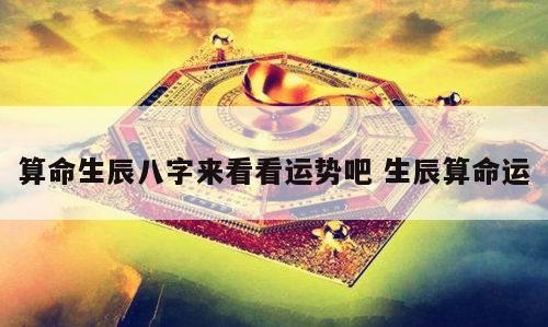 算命生辰八字来看看运势吧 生辰算命运