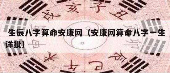  生辰八字算命安康网（安康网算命八字一生详批）