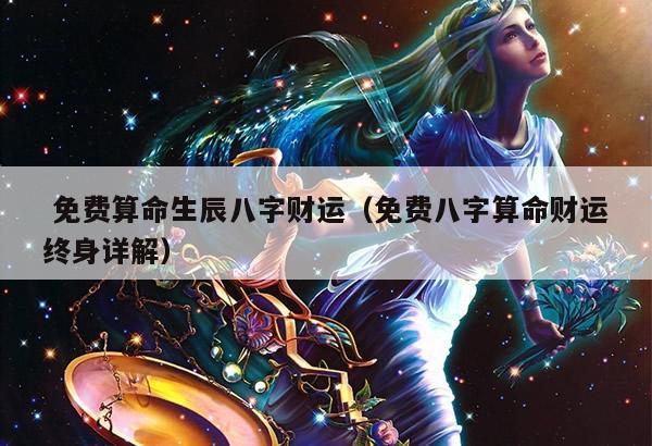  免费算命生辰八字财运（免费八字算命财运终身详解）