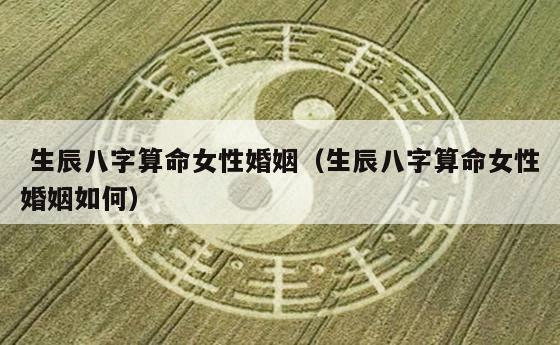 生辰八字算命女性婚姻（生辰八字算命女性婚姻如何）