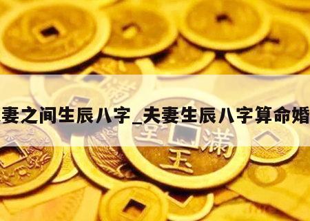 夫妻之间生辰八字_夫妻生辰八字算命婚姻