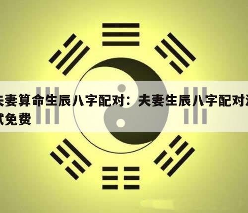 夫妻算命生辰八字配对：夫妻生辰八字配对测试免费