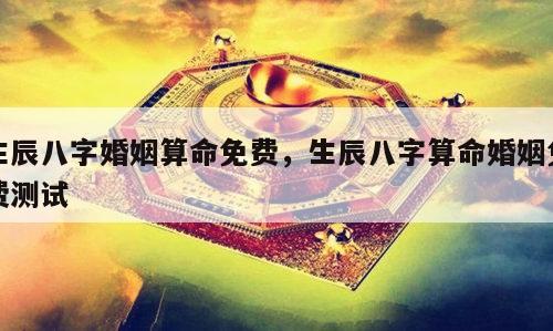 生辰八字婚姻算命免费，生辰八字算命婚姻免费测试