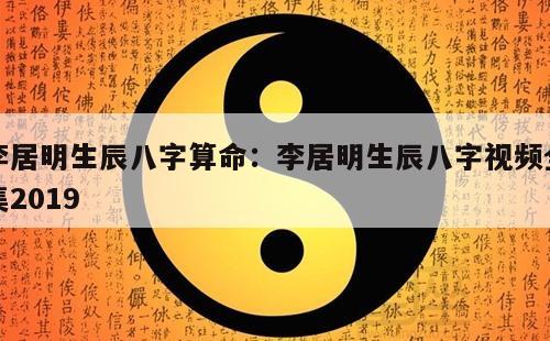 李居明生辰八字算命：李居明生辰八字视频全集2019