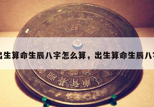 出生算命生辰八字怎么算，出生算命生辰八字
