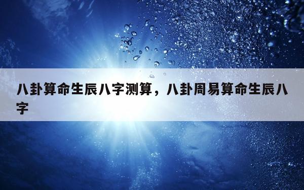 八卦算命生辰八字测算，八卦周易算命生辰八字