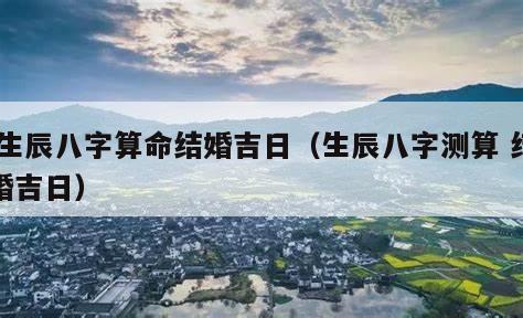  生辰八字算命结婚吉日（生辰八字测算 结婚吉日）