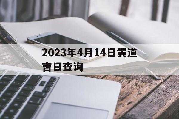 2023年4月14日黄道吉日查询，2023年4月14日黄道吉日查询吉时冲猪是啥意思