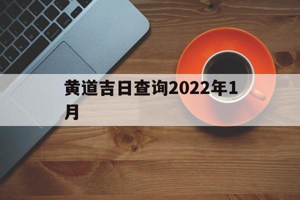 黄道吉日查询2022年1月，黄道吉日2022年1月份黄道吉日查询