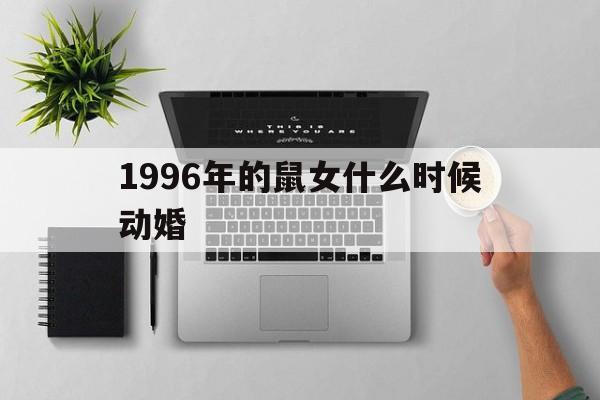 1996年的鼠女什么时候动婚_1996年属鼠女什么时候才有桃花运