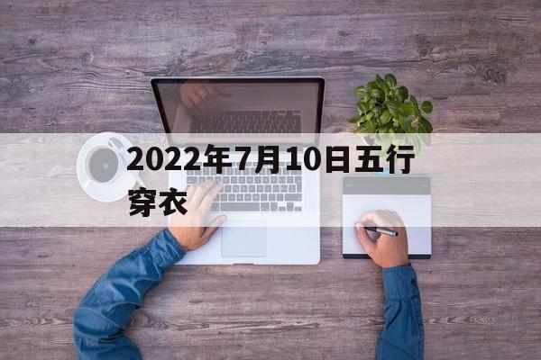 2022年7月10日五行穿衣 2021年7月10日五行色穿衣查询