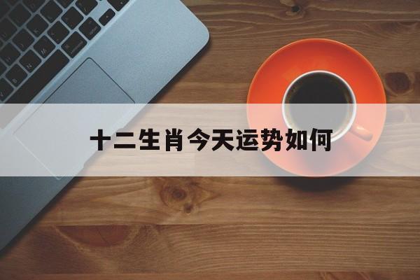 十二生肖今天运程与财运_十二生肖今天运势如何